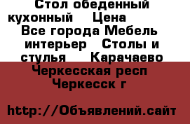 Стол обеденный кухонный  › Цена ­ 8 500 - Все города Мебель, интерьер » Столы и стулья   . Карачаево-Черкесская респ.,Черкесск г.